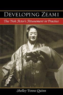 Developing Zeami: The Noh Actor's Attunement in Practice by Shelley Fenno Quinn