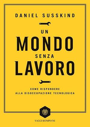 Un mondo senza lavoro. Come rispondere alla disoccupazione tecnologica by Daniel Susskind, Daniel Susskind