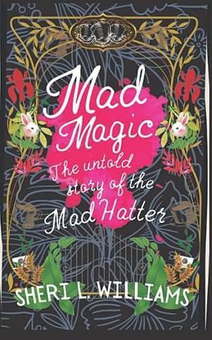 Mad Magic: The Untold Story of the Mad Hatter by Sheri L. Williams