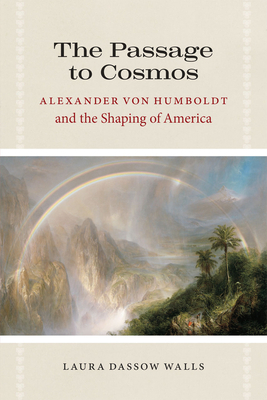 The Passage to Cosmos: Alexander Von Humboldt and the Shaping of America by Laura Dassow Walls