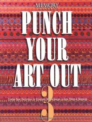 Punch Your Art Out 3: Creative Paper Punch Ideas for Scrapbooks with Techniques in Color, Pattern & Dimension by Memory Makers