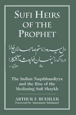 Sufi Heirs of the Prophet: The Indian Naqshbandiyya and the Rise of the Mediating Sufi Shaykh by Arthur F. Buehler, Annemarie Schimmel, Arthur Buehler