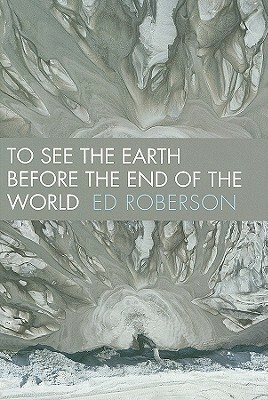 To See the Earth Before the End of the World by Ed Roberson