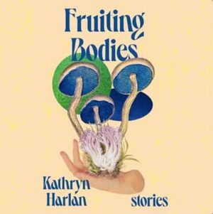 Fruiting Bodies: Stories by Kathryn Harlan