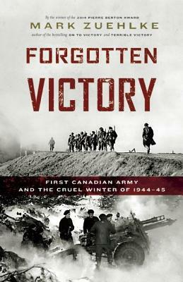 Forgotten Victory: First Canadian Army and the Cruel Winter of 1944-45 by Mark Zuehlke
