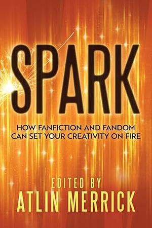 Spark: How Fanfiction and Fandom Can Set Your Creativity on Fire by Atlin Merrick, Atlin Merrick, Wendy C. Fries