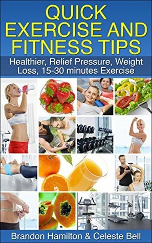 Quick Exercise and Fitness Tips - Healthier, Relief Pressure, Weight Loss, 15-30 minutes Exercise by Celeste Bell, Brandon Hamilton