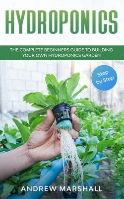 Hydroponics: The Complete Beginners Guide to building your own Hydroponics Garden (Step-by-Step) by Andrew Marshall