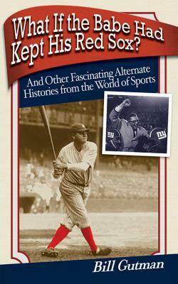 What If the Babe Had Kept His Red Sox?: And Other Fascinating Alternate Histories from the World of Sports by Bill Gutman