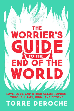 The Worrier's Guide to the End of the World: Love, Loss, and Other Catastrophes – Through Italy, India, and Beyond by Torre DeRoche