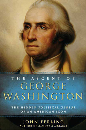 The Ascent of George Washington: The Hidden Political Genius of an American Icon by John Ferling
