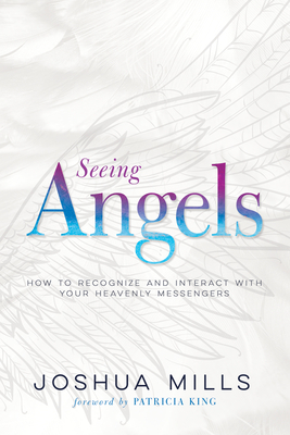 Seeing Angels: How to Recognize and Interact with Your Heavenly Messengers by Joshua Mills