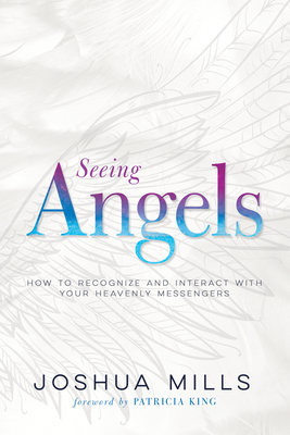 Seeing Angels: How to Recognize and Interact with Your Heavenly Messengers by Joshua Mills