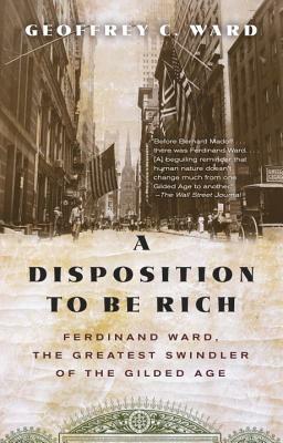 A Disposition to Be Rich: Ferdinand Ward, the Greatest Swindler of the Gilded Age by Geoffrey C. Ward