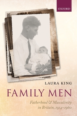 Family Men: Fatherhood and Masculinity in Britain, 1914-1960 by Laura King