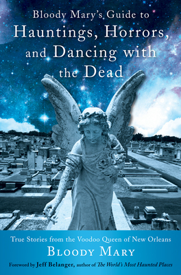 Bloody Mary's Guide to Hauntings, Horrors, and Dancing with the Dead: True Stories from the Voodoo Queen of New Orleans by Bloody Mary