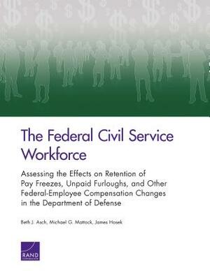 The Federal Civil Service Workforce: Assessing the Effects on Retention of Pay Freezes, Unpaid Furloughs, and Other Federal-Employee Compensation Chan by Beth J. Asch, Michael G. Mattock, James Hosek