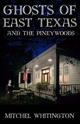 Ghosts of East Texas and the Pineywoods by Mitchel Whitington