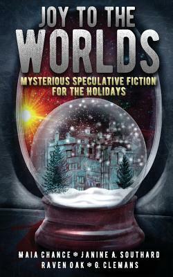 Joy to the Worlds: Mysterious Speculative Fiction for the Holidays by Maia Chance, Janine A. Southard, Raven Oak