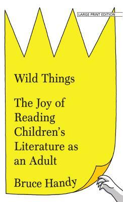 Wild Things: The Joy of Reading Children's Literature as an Adult by Bruce Handy