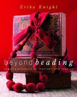 Beyond Beading: Jewelry Projects to Instruct and Inspire by Erika Knight
