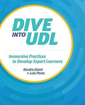 Dive into UDL (Universal Design for Learning): Immersive Practices to Develop Expert Learners by Luis Perez, Kendra Grant, Kendra Grant