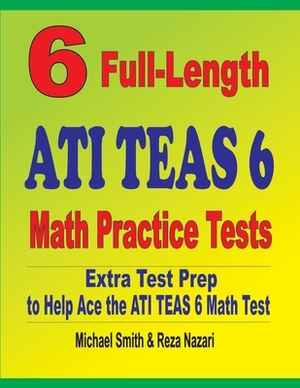 6 Full-Length ATI TEAS 6 Math Practice Tests: Extra Test Prep to Help Ace the ATI TEAS Math Test by Michael Smith, Reza Nazari