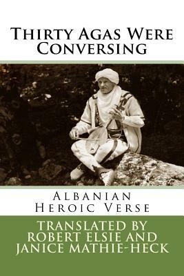 Thirty Agas Were Conversing: Albanian Heroic Verse by Robert Elsie