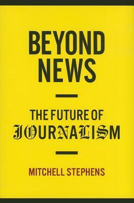 Beyond News: The Future of Journalism by Mitchell Stephens