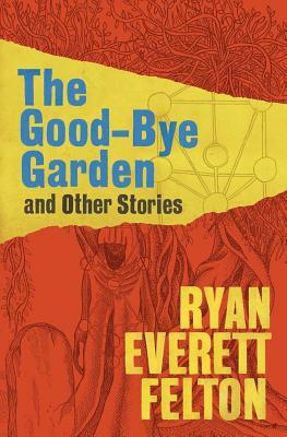 The Good-Bye Garden and Other Stories by Ryan Everett Felton