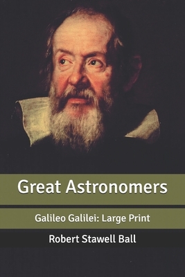 Great Astronomers: Galileo Galilei: Large Print by Robert Stawell Ball