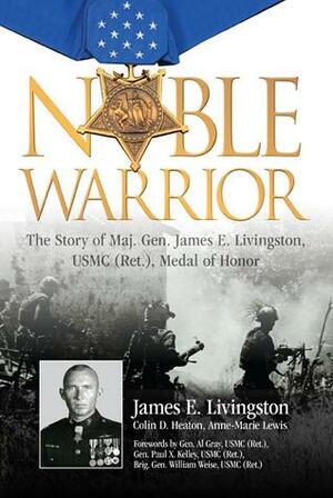 Noble Warrior: The Story of Maj. Gen. James E. Livingston, USMC (Ret.), Medal of Honor by Anne-Marie Lewis, James E. Livingston, William Weise, Paul X. Kelley, Alfred M. Gray Jr., Colin D. Heaton