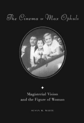 The Cinema of Max Ophuls: Magisterial Vision and the Figure of Woman by Susan White