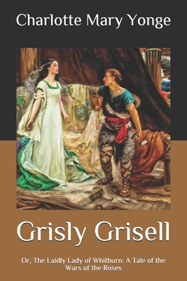 Grisly Grisell: Or, The Laidly Lady of Whitburn: A Tale of the Wars of the Roses by Charlotte Mary Yonge