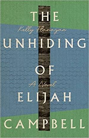 The Unhiding of Elijah Campbell by Kelly Flanagan