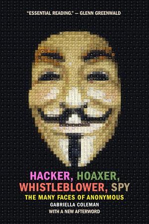 Hacker, Hoaxer, Whistleblower, Spy: The Many Faces of Anonymous by Gabriella Coleman