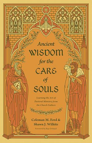 Ancient Wisdom for the Care of Souls: Learning the Art of Pastoral Ministry from the Church Fathers by Coleman M. Ford, Shawn J. Wilhite