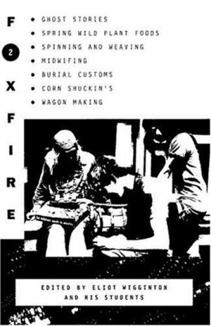 Foxfire 2: Ghost stories, spring wild plant foods, spinning and weaving, midwifing, burial customs, corn shuckin's, wagon making, and more affairs of plain living by Eliot Wigginton, Foxfire Students