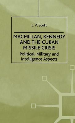 Macmillan, Kennedy and the Cuban Missile Crisis: Political, Military and Intelligence Aspects by L. Scott