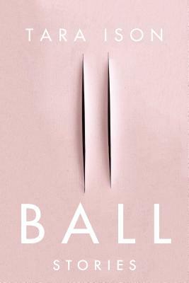 Ball: Stories by Tara Ison