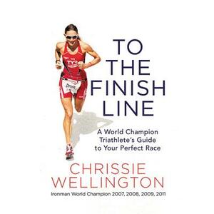 To the Finish Line: A World Champion Triathlete's Guide to Your Perfect Race by Chrissie Wellington