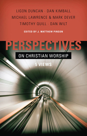 Perspectives on Christian Worship: Five Views by J. Matthew Pinson, Dan Kimball, J. Ligon Duncan III, Michael Lawrence, Timothy Quill, Dan Wilt, Mark Dever, Matt Pinson