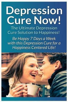 Depression Cure Now!: The Ultimate Guide To: Be Happy 7 Days A Week With This Depression Cure For A Happiness Centered Life! by Ryan Cooper