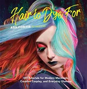 Hair to Dye For: DIY Tutorials for Modern Mermaids, Creative Cosplay, and Everyday Glamour by Mariah Bear, Ash Fortis