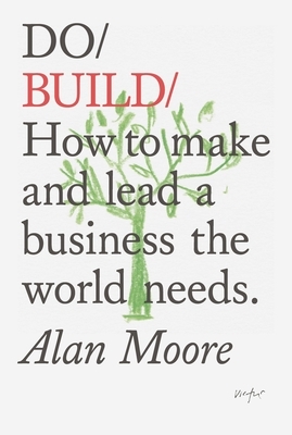 Do Build: How to Make and Lead a Business the World Needs. by Alan Moore