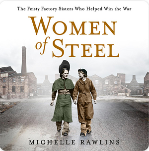 Women of Steel: How Sheffield's Feisty Factory Sisters Helped Win the War by Michelle Rawlins