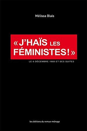 J'haïs les féministes! : le 6 décembre 1989 et ses suites by Mélissa Blais