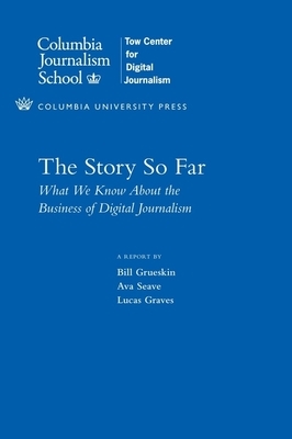 The Story So Far: What We Know about the Business of Digital Journalism by Lucas Graves, Bill Grueskin, Ava Seave
