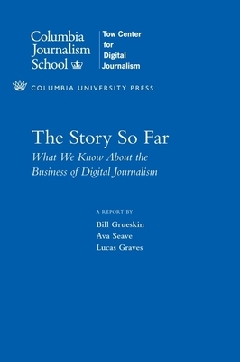 The Story So Far: What We Know about the Business of Digital Journalism by Ava Seave, Bill Grueskin, Lucas Graves