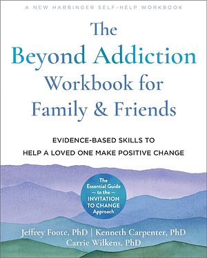 The Beyond Addiction Workbook for Family and Friends: Evidence-Based Skills to Help a Loved One Make Positive Change by Kenneth Carpenter, Jeffrey Foote, Carrie Wilkens